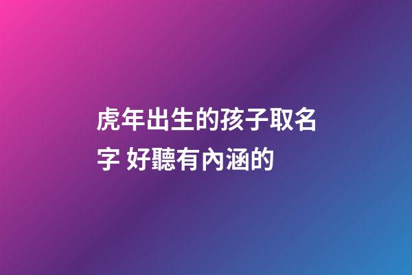 虎年出生的孩子取名字 好聽有內涵的